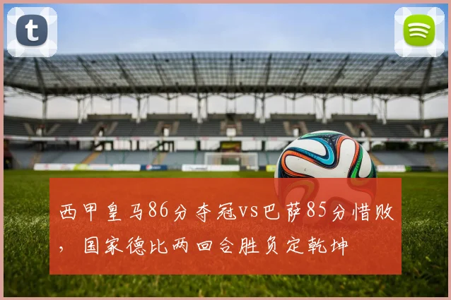 西甲皇马86分夺冠vs巴萨85分惜败,国家德比两回合胜负定乾坤