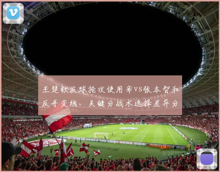 王楚钦发球抢攻使用率vs张本智和反手变线，关键分战术选择差异分析