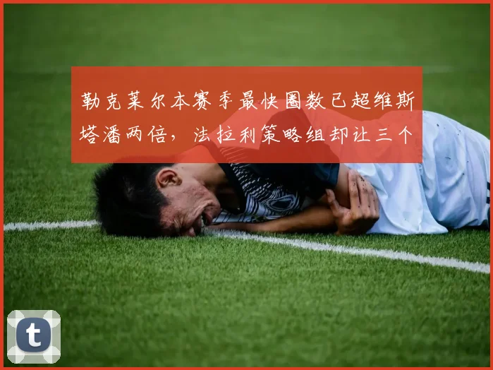 勒克莱尔本赛季最快圈数已超维斯塔潘两倍,法拉利策略组却让三个最快圈沦为陪跑__br_