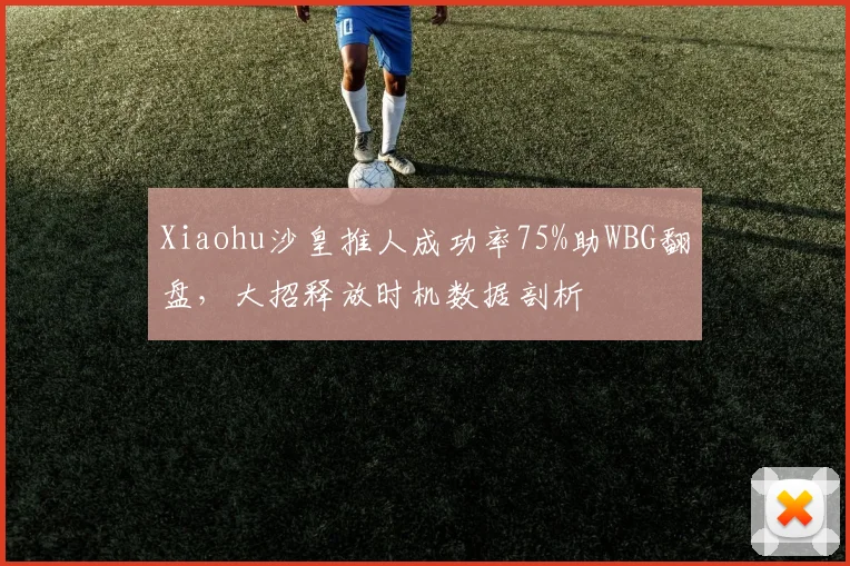 Xiaohu沙皇推人成功率75%助WBG翻盘,大招释放时机数据剖析