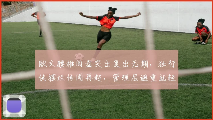 欧文腰椎间盘突出复出无期,独行侠摆烂传闻再起,管理层避重就轻