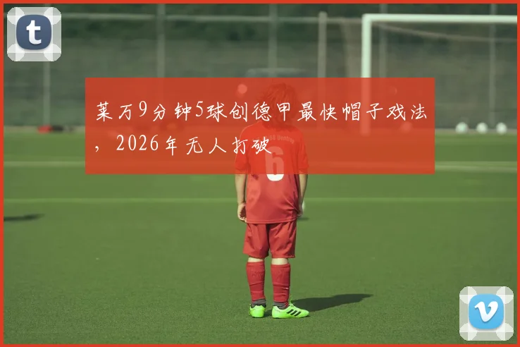 莱万9分钟5球创德甲最快帽子戏法,2026年无人打破