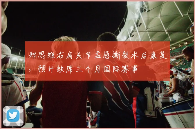 郑思维右肩关节盂唇撕裂术后康复,预计缺席三个月国际赛事